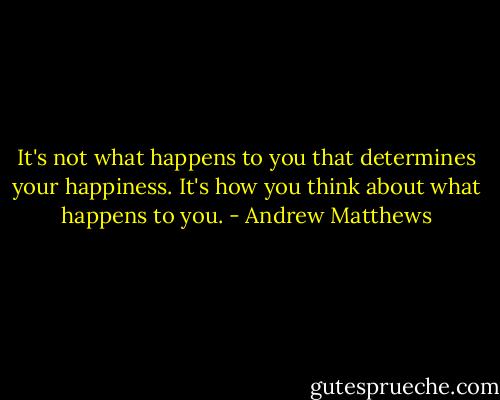 It's not what happens to you that determines your happiness. It's how you think about what happens to you. - Andrew Matthews