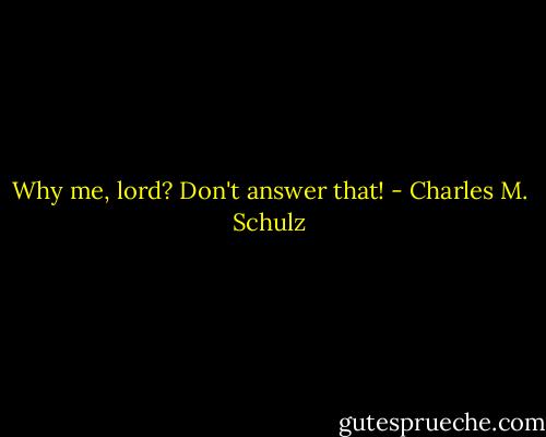 Why me, lord? Don't answer that! - Charles M. Schulz
