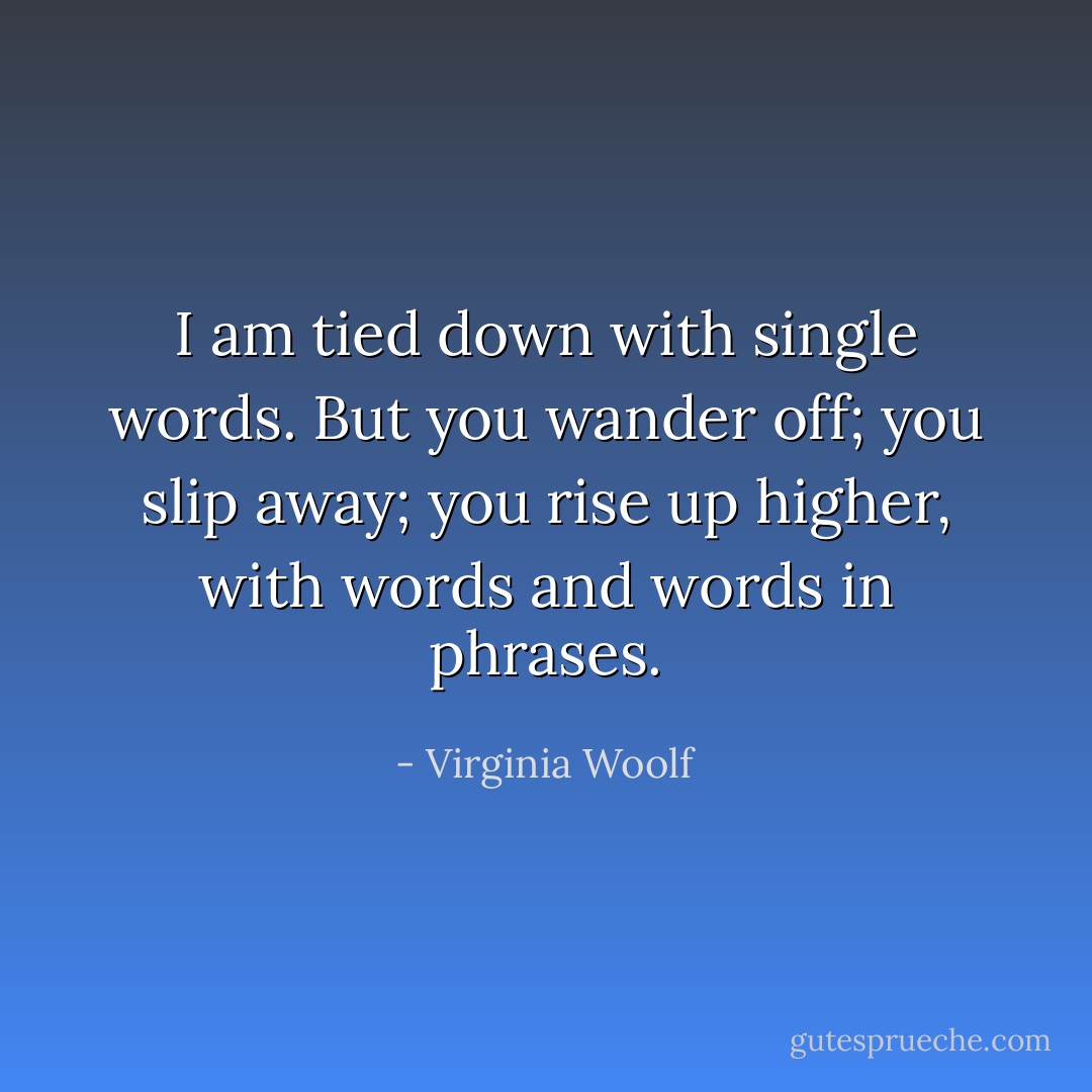I am tied down with single words. But you wander off; you slip away; you rise up higher, with words and words in phrases. - Virginia Woolf