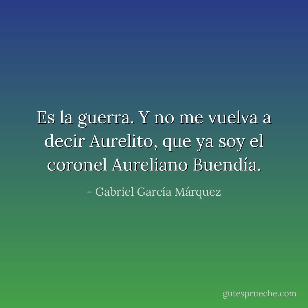 Es la guerra. Y no me vuelva a decir Aurelito, que ya soy el coronel Aureliano Buendía. - Gabriel García Márquez