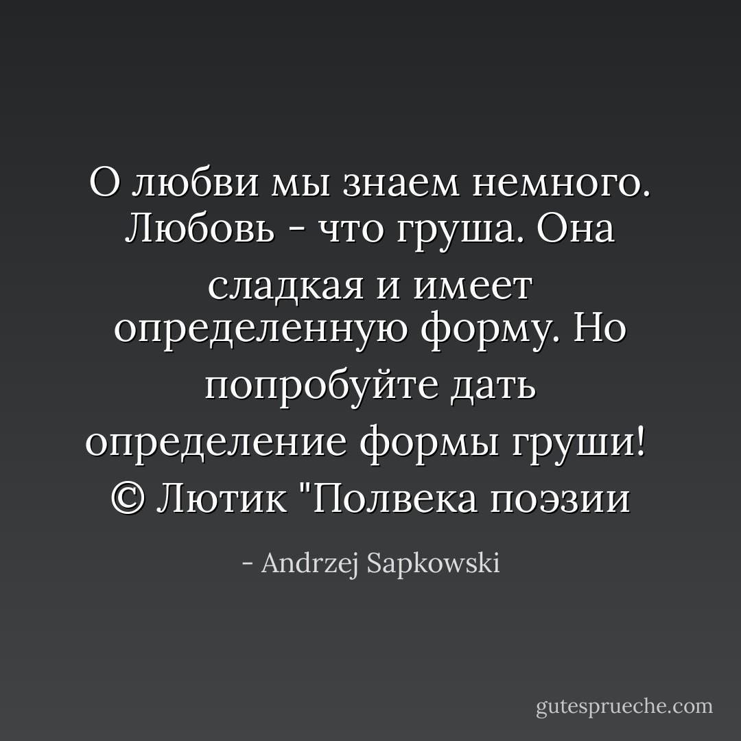 О любви мы знаем немного. Любовь - что груша. Она сладкая и имеет определенную форму. Но попробуйте дать определение формы груши!<br /><br />© Лютик "Полвека поэзии - Andrzej Sapkowski