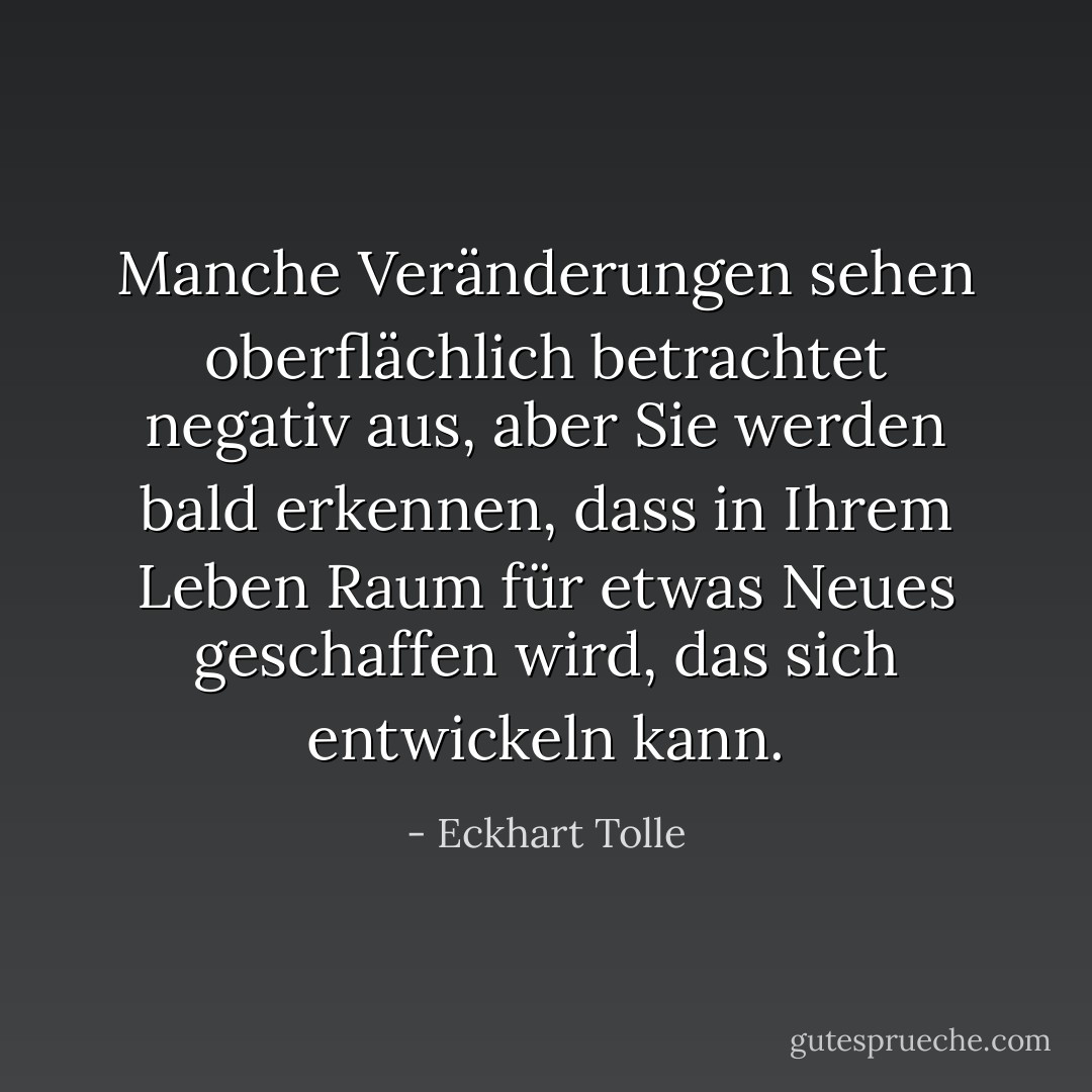 Manche Veränderungen sehen oberflächlich betrachtet negativ aus, aber Sie werden bald erkennen, dass in Ihrem Leben Raum für etwas Neues geschaffen wird, das sich entwickeln kann. - Eckhart Tolle<