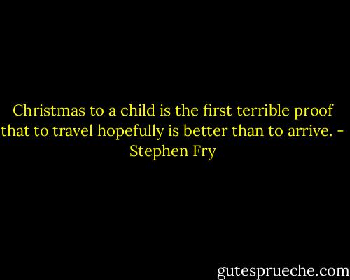Christmas to a child is the first terrible proof that to travel hopefully is better than to arrive. - Stephen Fry