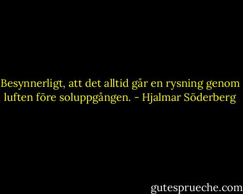 Besynnerligt, att det alltid går en rysning genom luften före soluppgången. - Hjalmar Söderberg