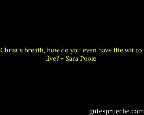 Christ's breath, how do you even have the wit to live? - Sara Poole