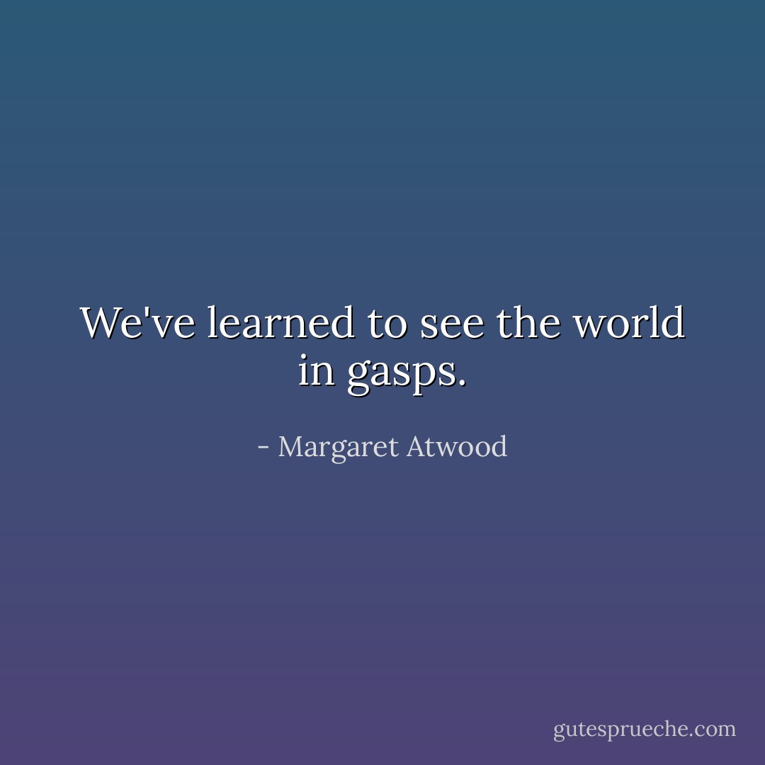 We've learned to see the world in gasps. - Margaret Atwood