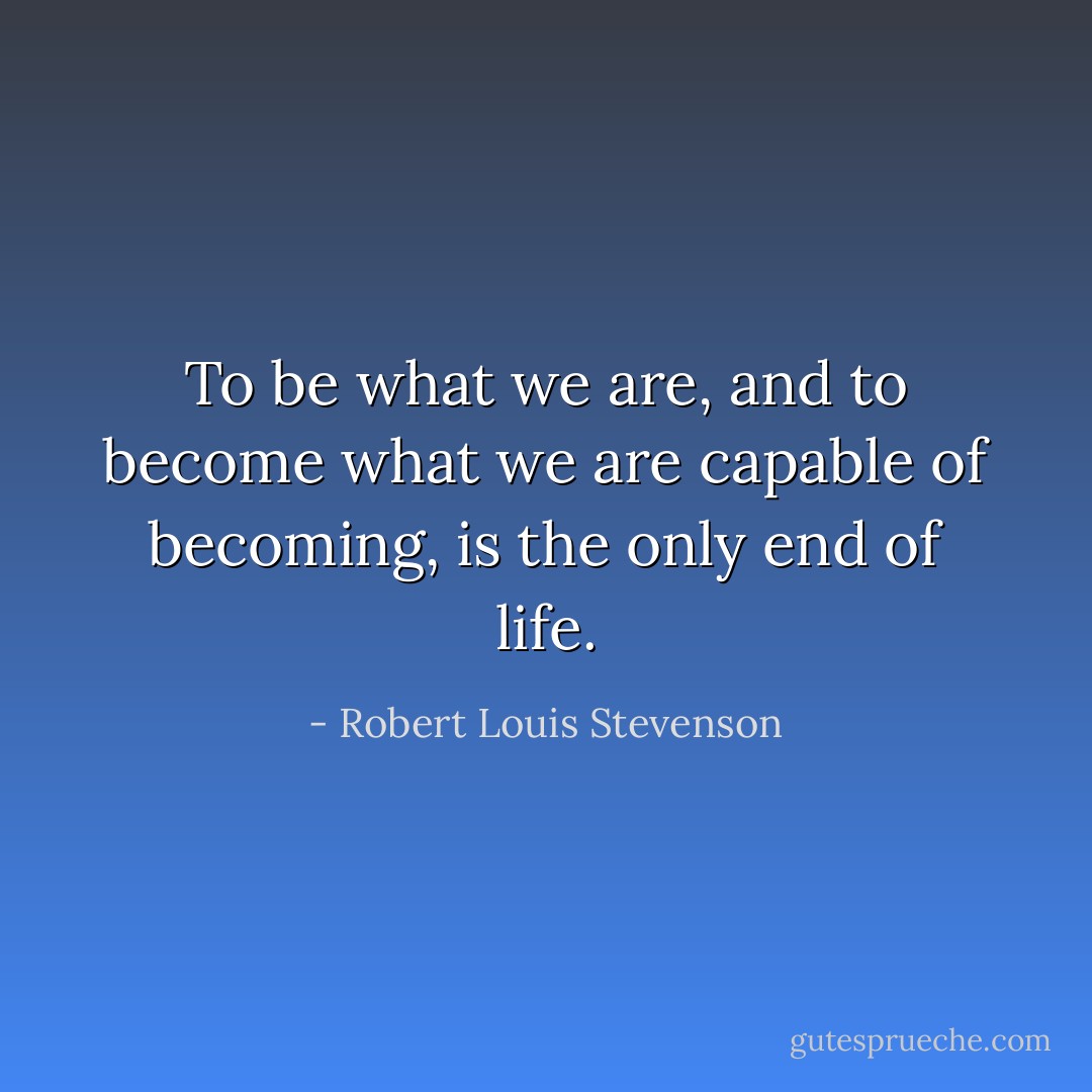 To be what we are, and to become what we are capable of becoming, is the only end of life. - Robert Louis Stevenson