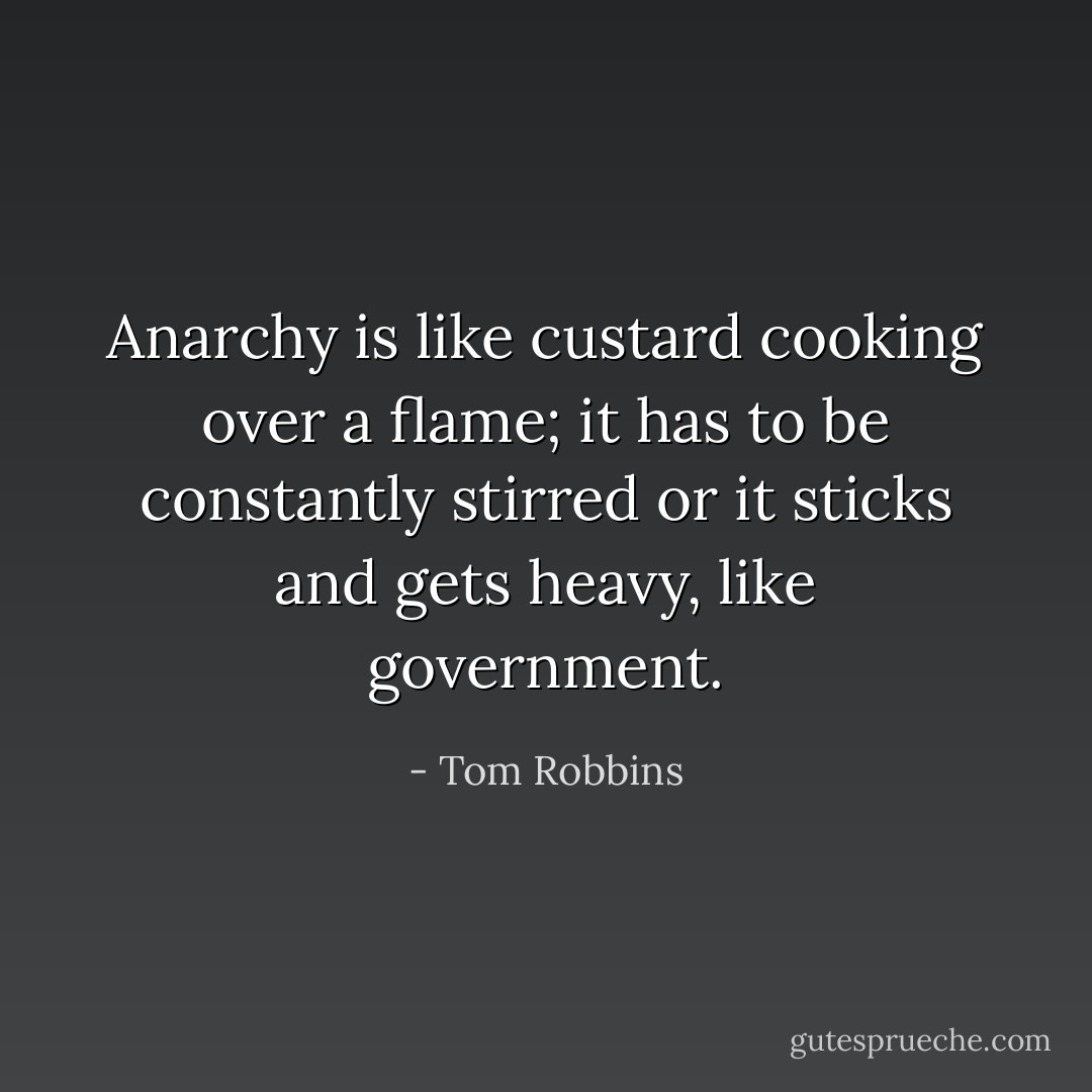 Anarchy is like custard cooking over a flame; it has to be constantly stirred or it sticks and gets heavy, like government. - Tom Robbins