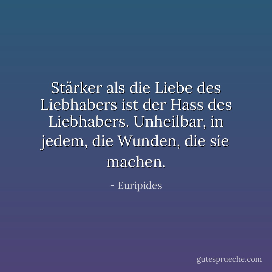 Stärker als die Liebe des Liebhabers ist der Hass des Liebhabers. Unheilbar, in jedem, die Wunden, die sie machen. - Euripides<