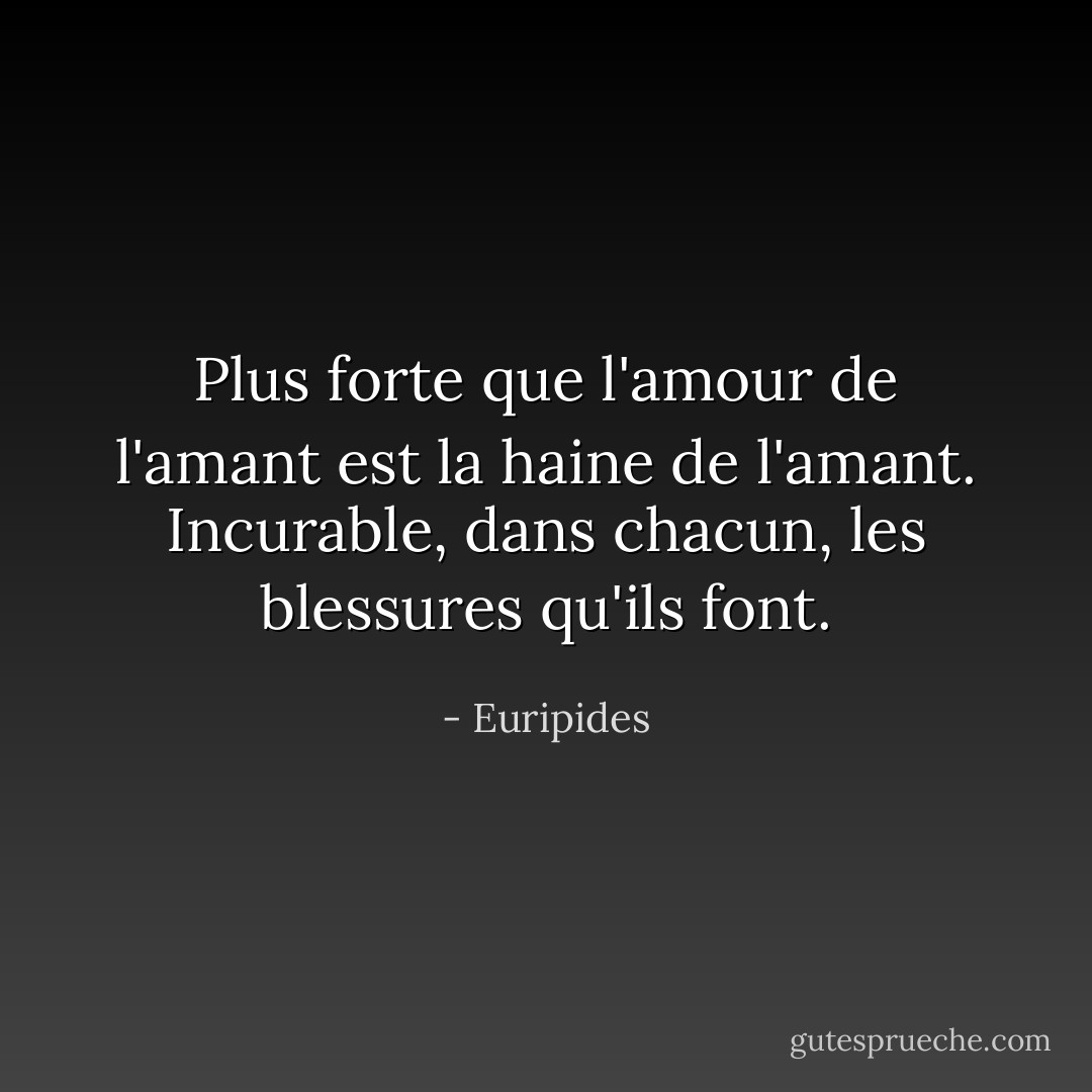 Plus forte que l'amour de l'amant est la haine de l'amant. Incurable, dans chacun, les blessures qu'ils font. - Euripides