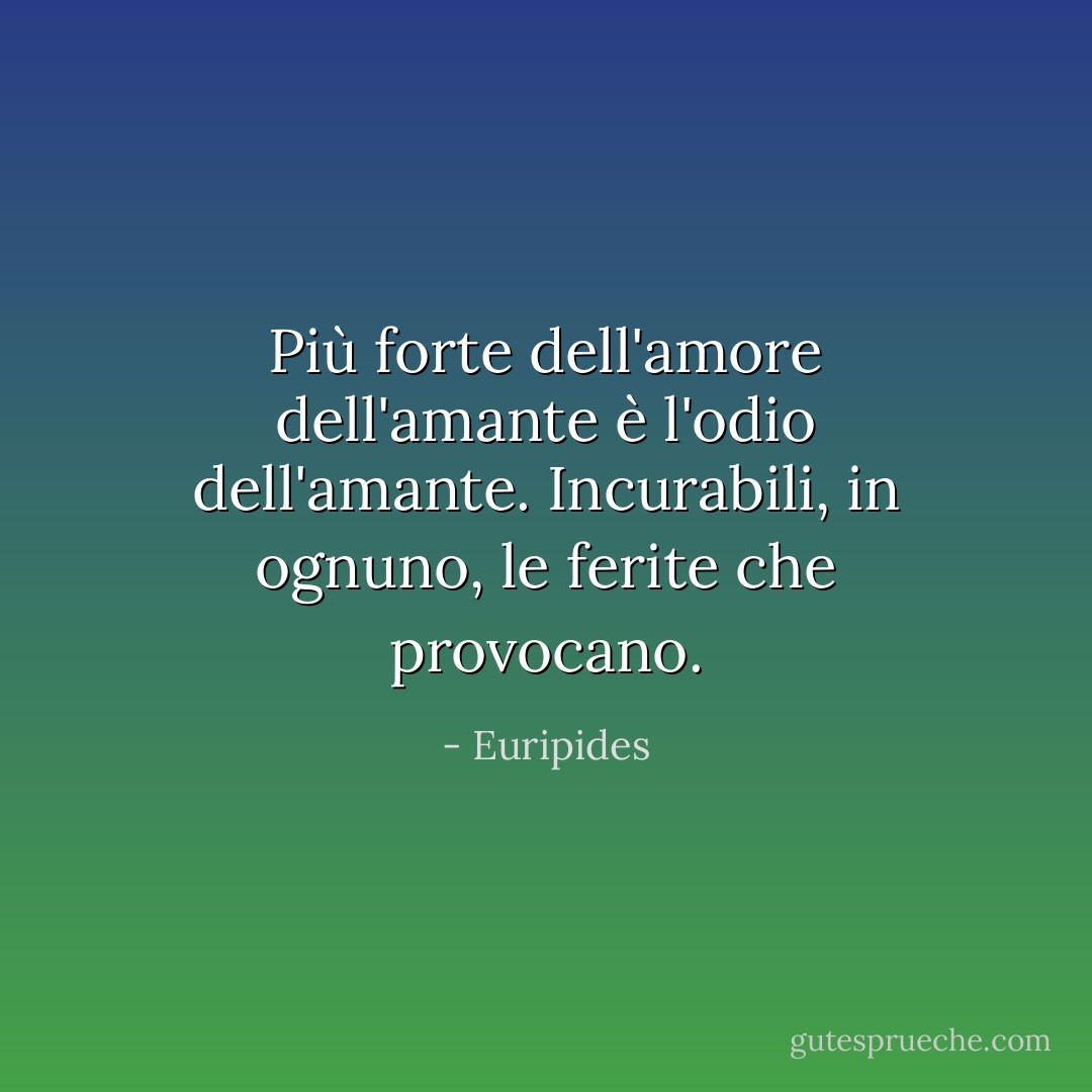 Più forte dell'amore dell'amante è l'odio dell'amante. Incurabili, in ognuno, le ferite che provocano. - Euripides