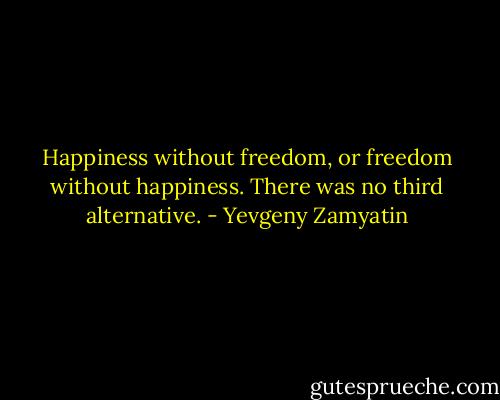 Happiness without freedom, or freedom without happiness. There was no third alternative. - Yevgeny Zamyatin