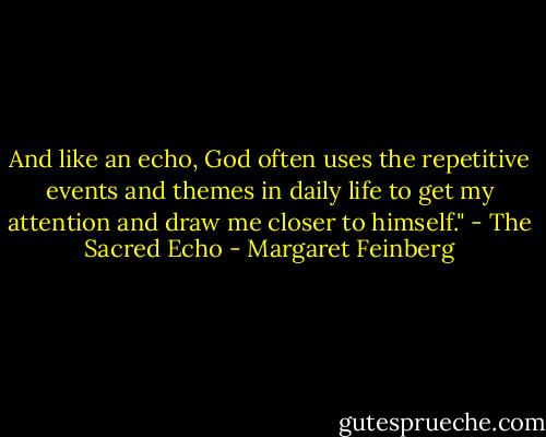 And like an echo, God often uses the repetitive events and themes in daily life to get my attention and draw me closer to himself." - The Sacred Echo - Margaret Feinberg