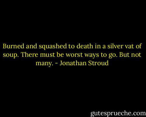 Burned and squashed to death in a silver vat of soup. There must be worst ways to go. But not many. - Jonathan Stroud