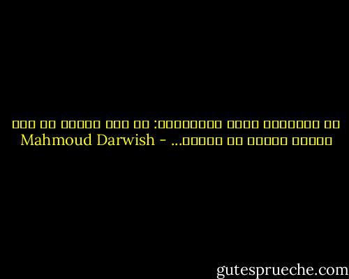 لا ضحيَّةَ تسأل جلاّدَها: هل أنا أنتَ؟ لو كان سيفيَ أكبرَ من وردتي... - Mahmoud Darwish