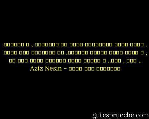 . اننا نجمع الزبكنات التي في دواخلنا , و نوحدها , و نصنع منها زوبكا بالقوة. في الحقيقة نحن زوبك .. انا , انت.. و عندما يظهر امامنا زوبك فإن في زوبكيته شيء مننا - Aziz Nesin