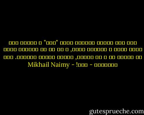 اما اذا سمعتم انسانا يقول "انا" و عرفتم انه يعني نفسه و الغراب كذلك, و كل ما في العالم الذي لا بداية له و لا نهاية, فخّرو امامه ساجدين. ذلك الانسان - اله! - Mikhail Naimy