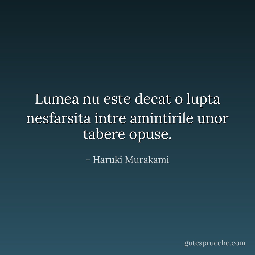 Lumea nu este decat o lupta nesfarsita intre amintirile unor tabere opuse. - Haruki Murakami