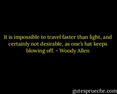 It is impossible to travel faster than light, and certainly not desirable, as one’s hat keeps blowing off. - Woody Allen