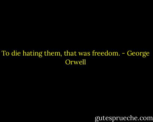 To die hating them, that was freedom. - George Orwell