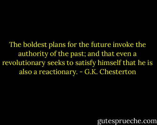 The boldest plans for the future invoke the authority of the past; and that even a revolutionary seeks to satisfy himself that he is also a reactionary. - G.K. Chesterton
