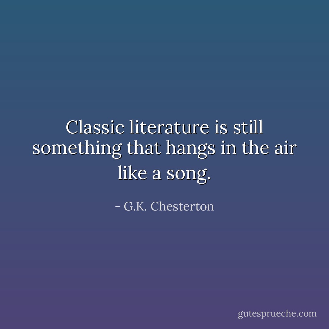 Classic literature is still something that hangs in the air like a song. - G.K. Chesterton