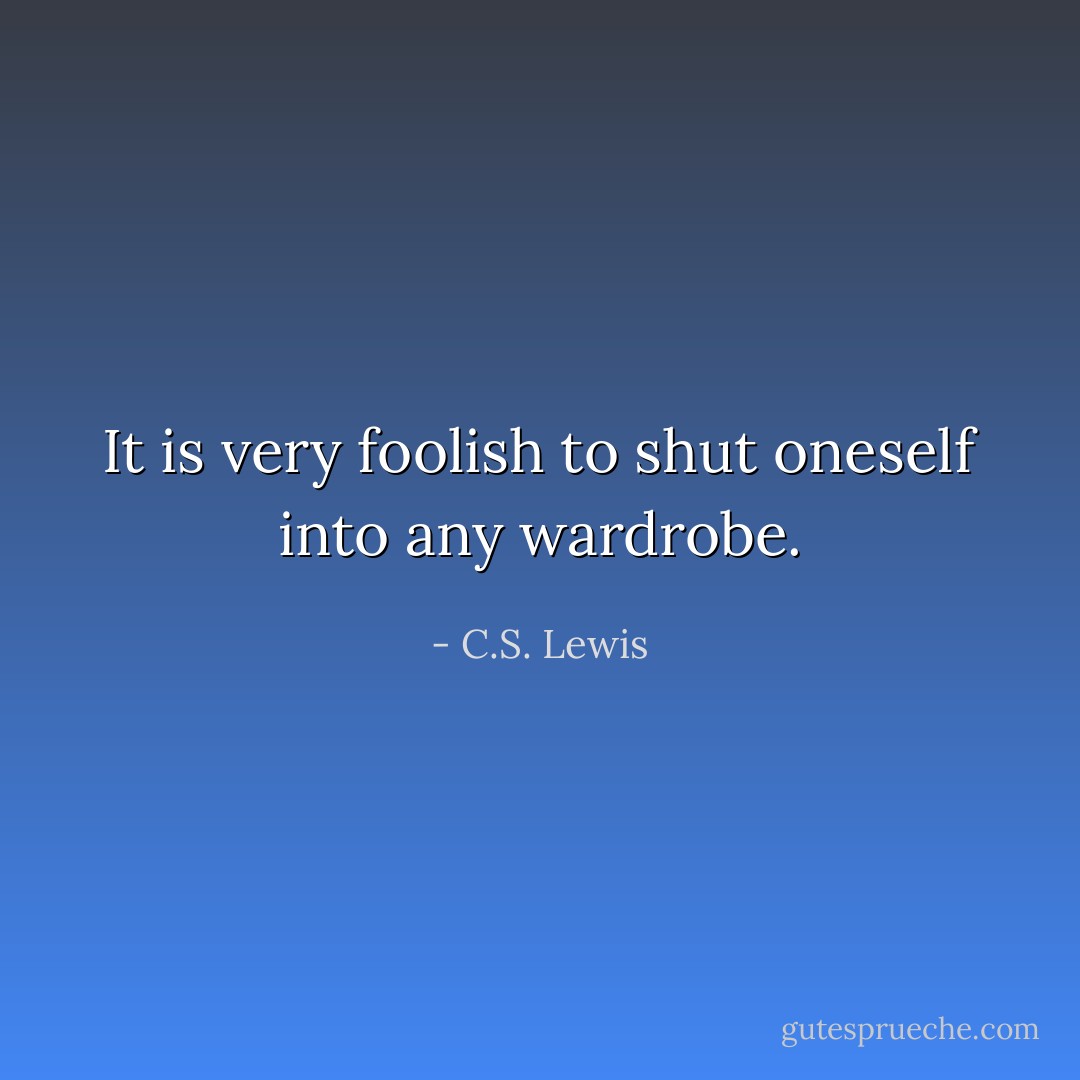 It is very foolish to shut oneself into any wardrobe. - C.S. Lewis