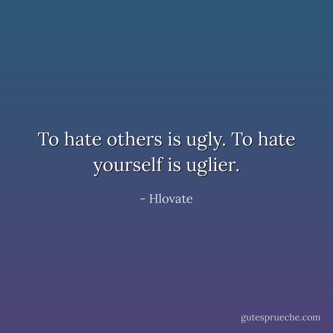 To hate others is ugly.<br />To hate yourself is uglier. - Hlovate