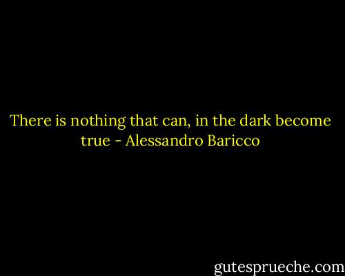There is nothing that can, in the dark become true - Alessandro Baricco