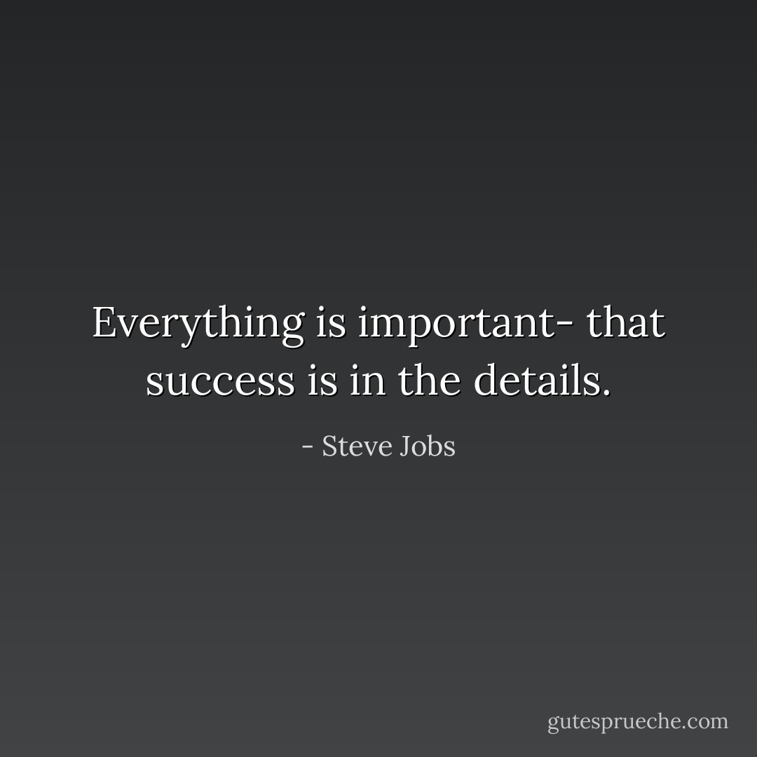Everything is important- that success is in the details. - Steve Jobs