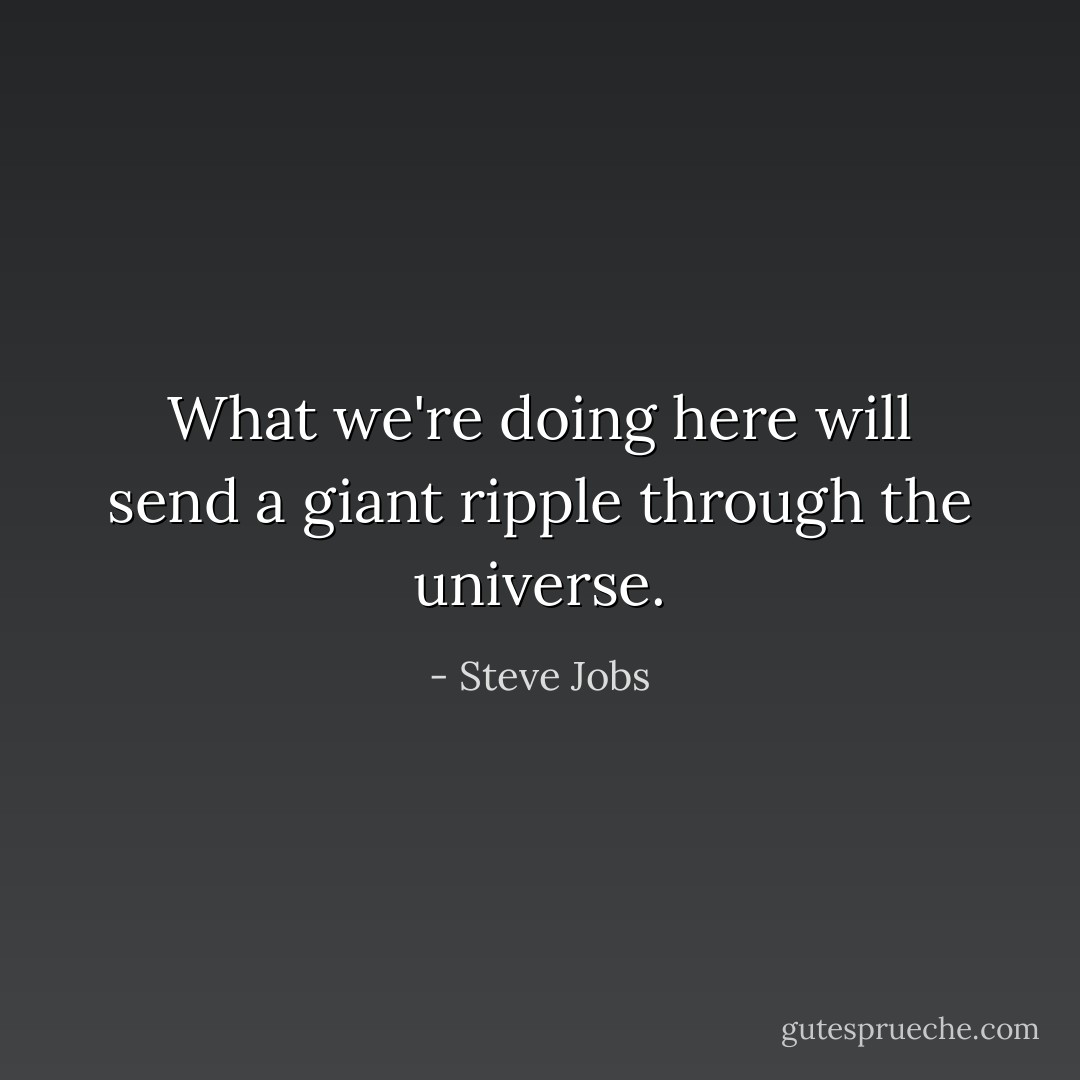 What we're doing here will send a giant ripple through the universe. - Steve Jobs
