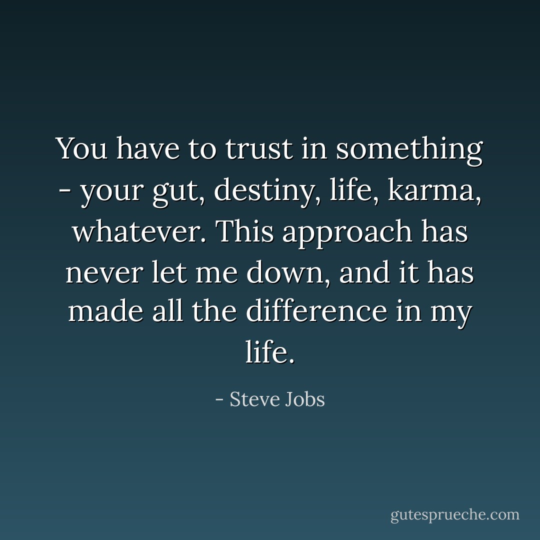 You have to trust in something - your gut, destiny, life, karma, whatever. This approach has never let me down, and it has made all the difference in my life. - Steve Jobs