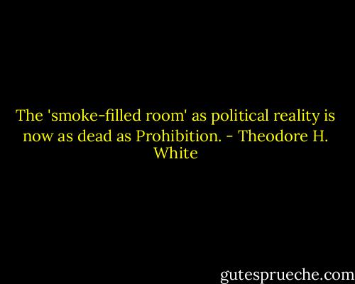 The 'smoke-filled room' as political reality is now as dead as Prohibition. - Theodore H. White