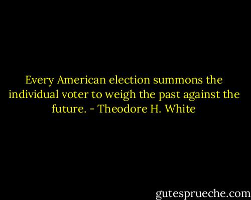 Every American election summons the individual voter to weigh the past against the future. - Theodore H. White