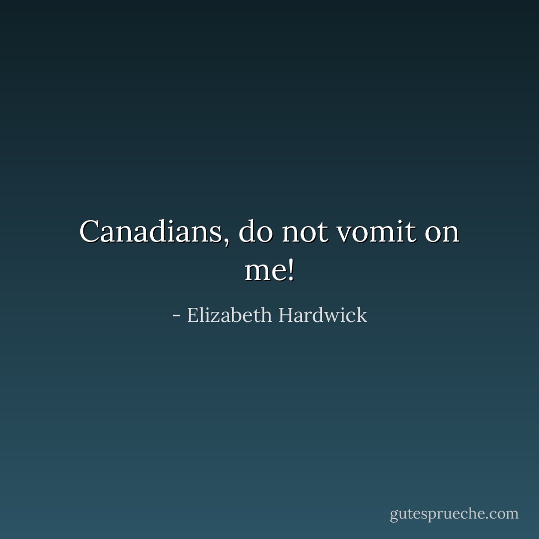 Canadians, do not vomit on me! - Elizabeth Hardwick