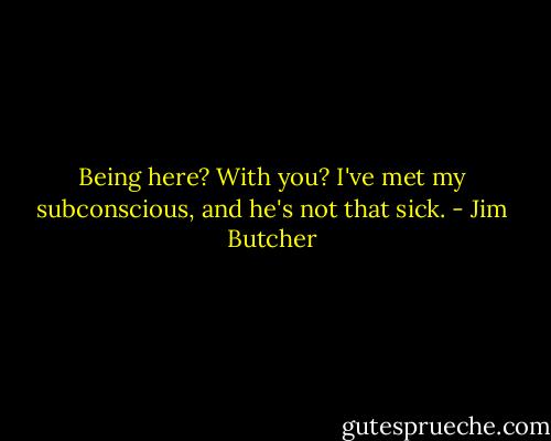 Being here? With you? I've met my subconscious, and he's not that sick. - Jim Butcher