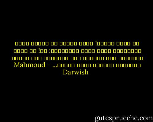 يا سيّد الخيل! علّم حصانك أن يعتذر<br />لروح الطّبيعة عمّا صنعت بأشجارنا:<br />آه! يا أختي الشّجرة<br />لقد عذّبوك كما عذّبوني<br />فلا تطلبي المغفرة<br />لحطّاب أمّي وأمّك... - Mahmoud Darwish