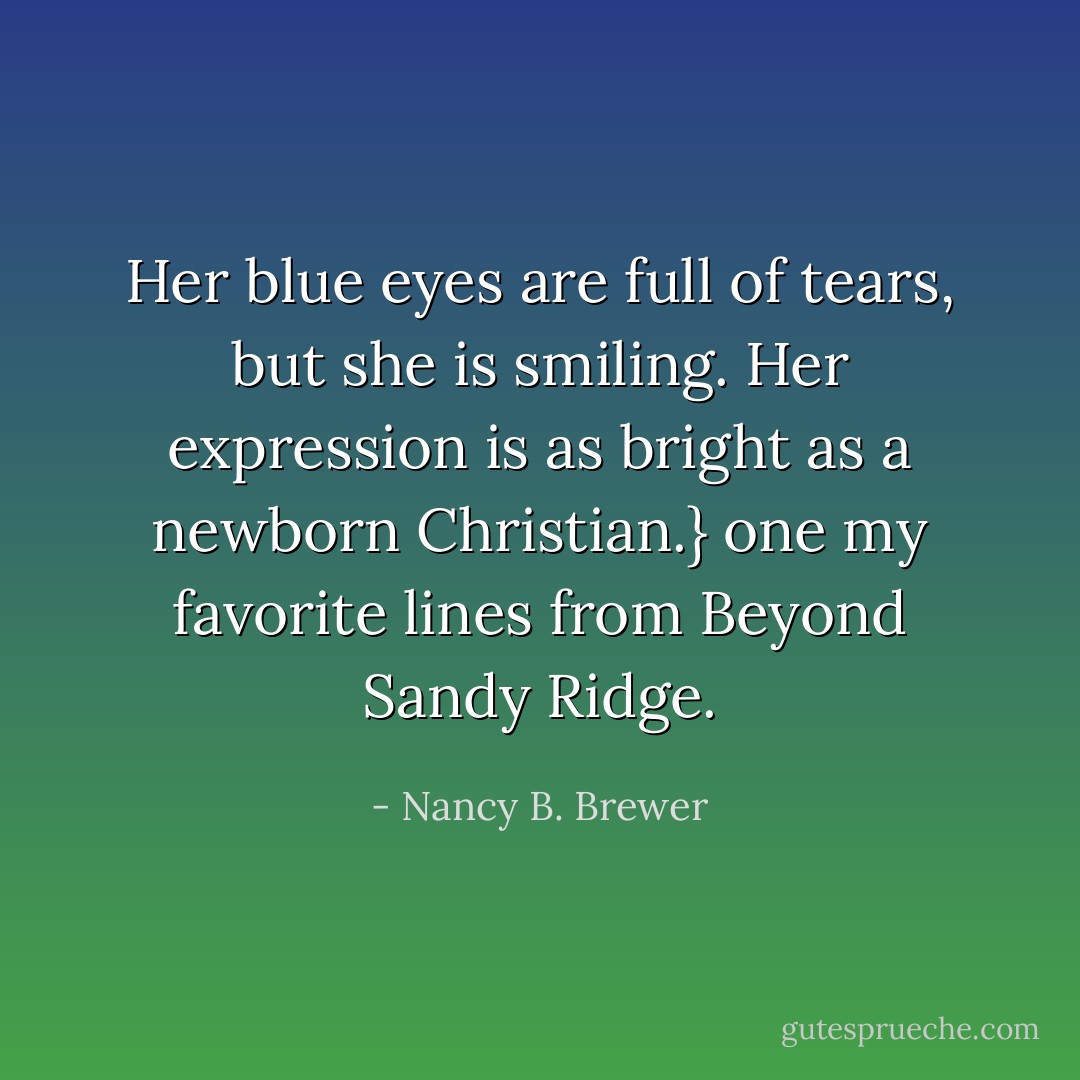 Her blue eyes are full of tears, but she is smiling. Her expression is as bright as a newborn Christian.} one my favorite lines from Beyond Sandy Ridge. - Nancy B. Brewer