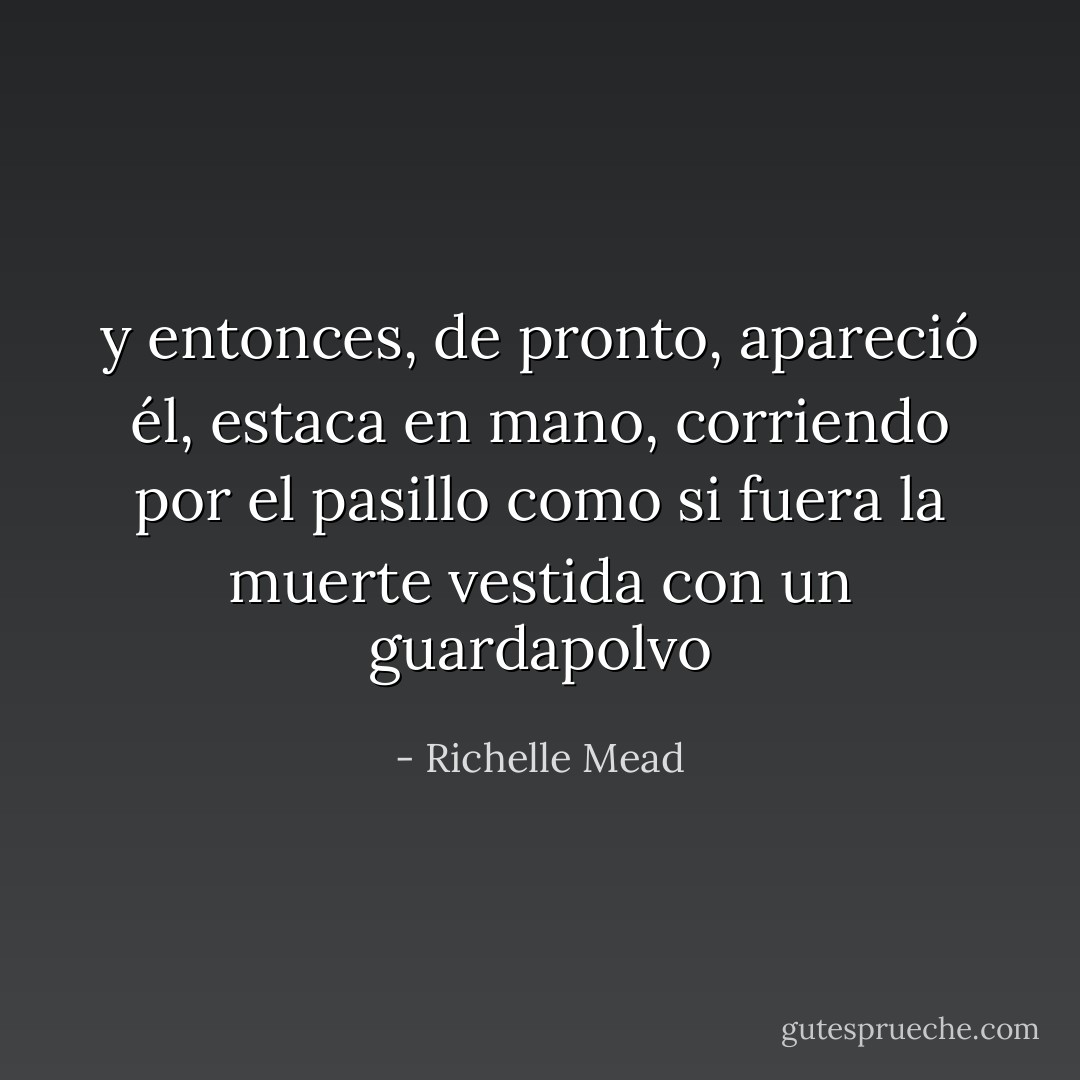 y entonces, de pronto, apareció él, estaca en mano, corriendo por el pasillo como si fuera la muerte vestida con un guardapolvo - Richelle Mead