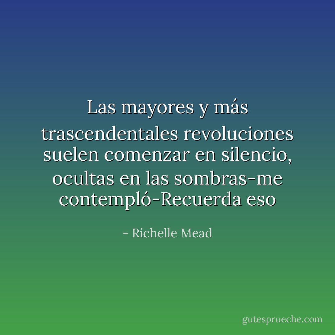 Las mayores y más trascendentales revoluciones suelen comenzar en silencio, ocultas en las sombras-me contempló-Recuerda eso - Richelle Mead