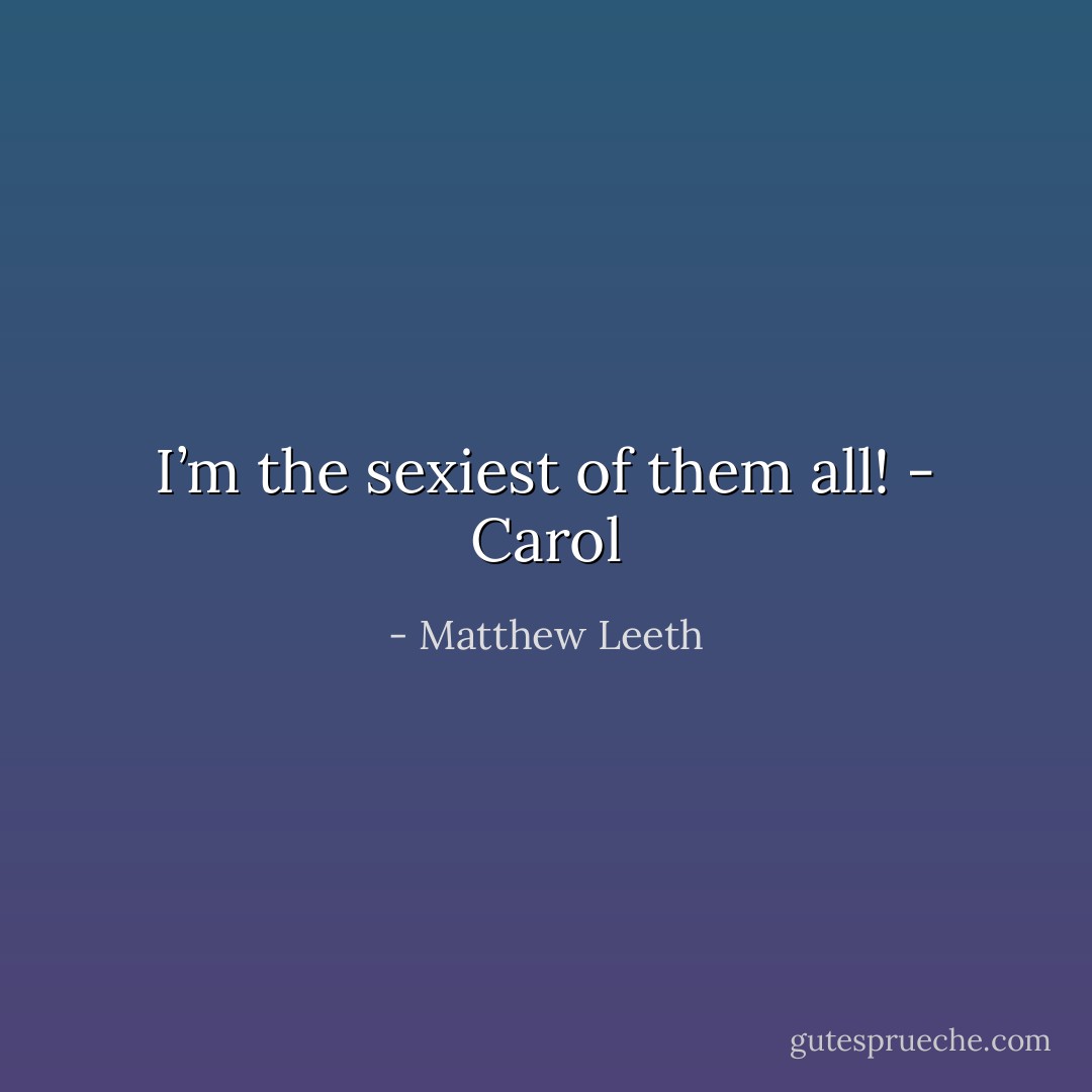 I’m the sexiest of them all! - Carol - Matthew Leeth