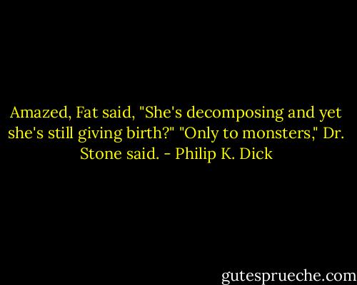 Amazed, Fat said, "She's decomposing and yet she's still giving birth?"<br />"Only to monsters," Dr. Stone said. - Philip K. Dick