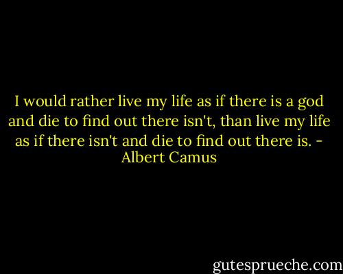 I would rather live my life as if there is a god and die to find out there isn't, than live my life as if there isn't and die to find out there is. - Albert Camus