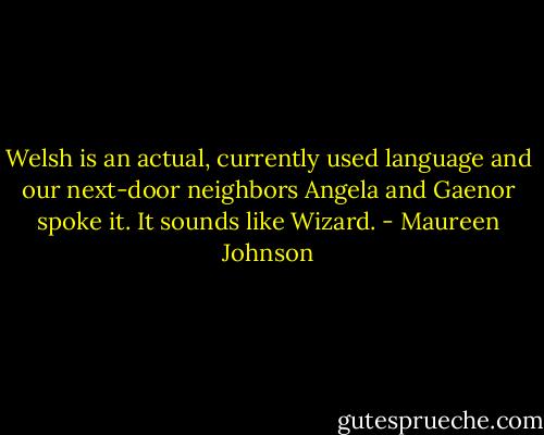 Welsh is an actual, currently used language and our next-door neighbors Angela and Gaenor spoke it. It sounds like Wizard. - Maureen Johnson