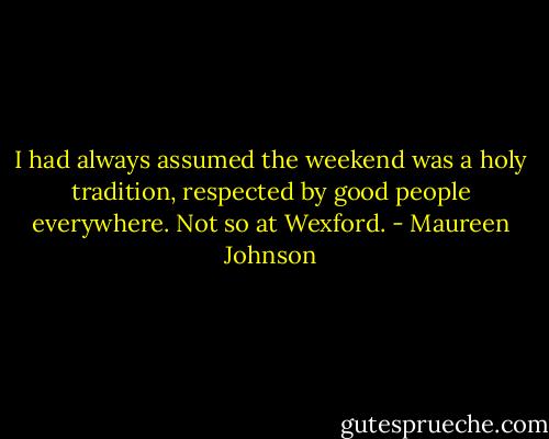 I had always assumed the weekend was a holy tradition, respected by good people everywhere. Not so at Wexford. - Maureen Johnson