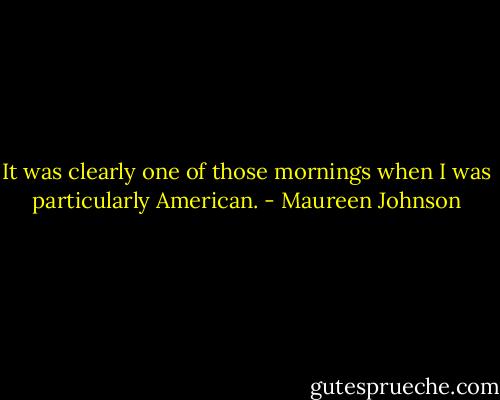 It was clearly one of those mornings when I was particularly American. - Maureen Johnson