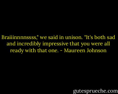 Braiiinnnnssss," we said in unison.<br />"It's both sad and incredibly impressive that you were all ready with that one. - Maureen Johnson