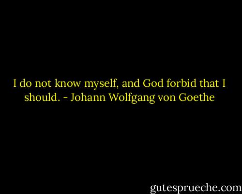 I do not know myself, and God forbid that I should. - Johann Wolfgang von Goethe