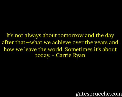It’s not always about tomorrow and the day after that—what we achieve over the years and how we leave the world. Sometimes it’s about today. - Carrie Ryan