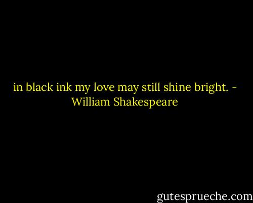 in black ink my love may still shine bright. - William Shakespeare